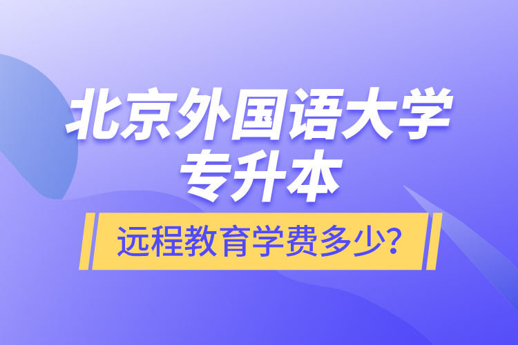 北京外國(guó)語(yǔ)大學(xué)專(zhuān)升本遠(yuǎn)程教育學(xué)費(fèi)多少？