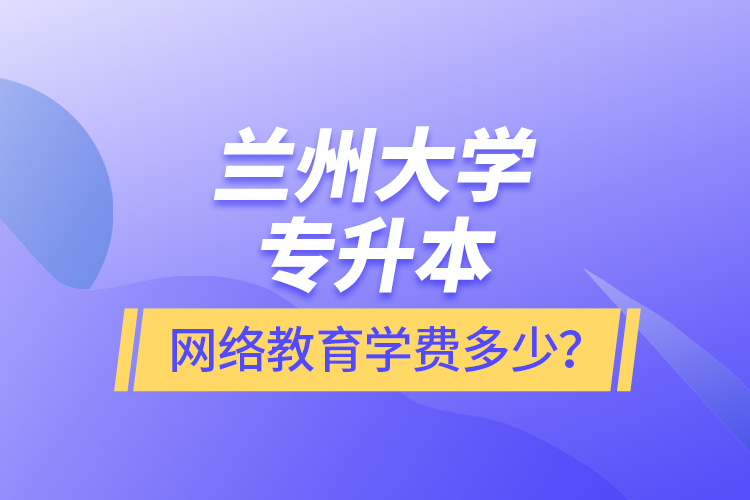 蘭州大學(xué)專升本網(wǎng)絡(luò)教育學(xué)費(fèi)多少？