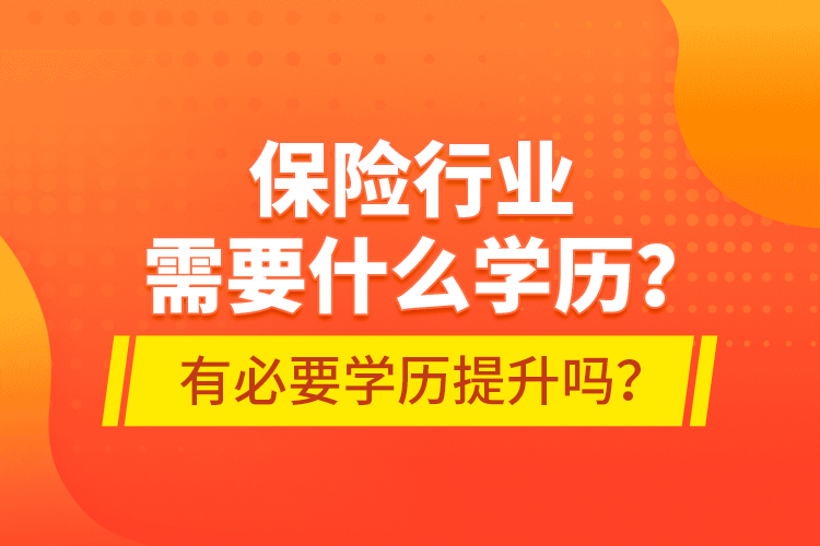 保險(xiǎn)行業(yè)需要什么學(xué)歷？有必要學(xué)歷提升嗎？