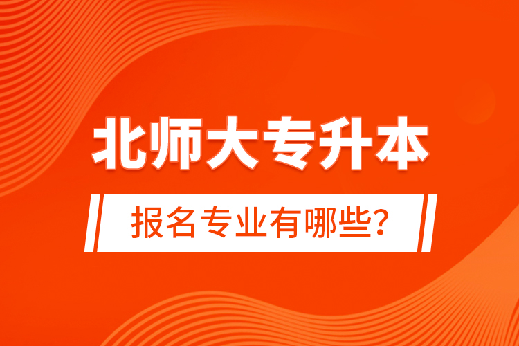 北師大專升本報(bào)名專業(yè)有哪些？