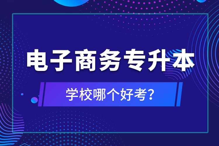 電子商務(wù)專升本學(xué)校哪個(gè)好考？