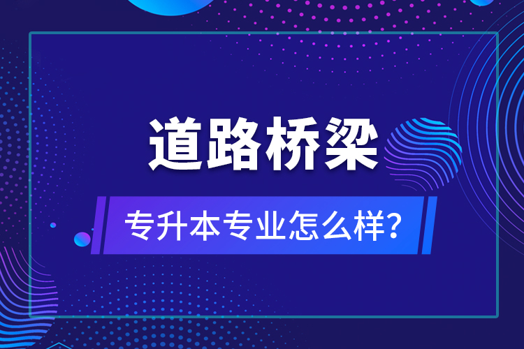 道路橋梁專升本專業(yè)怎么樣？