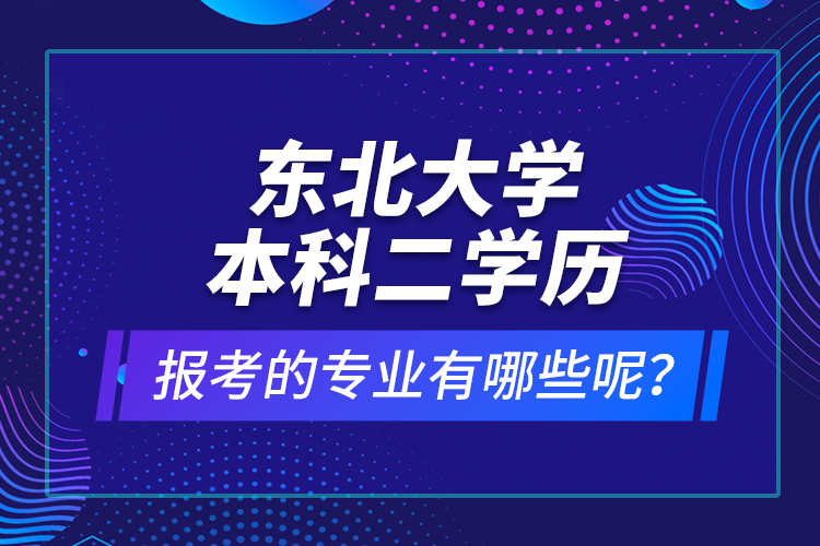 東北大學(xué)本科二學(xué)歷報(bào)考的專業(yè)有哪些呢？