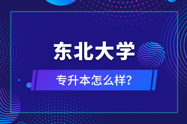 東北大學專升本怎么樣？