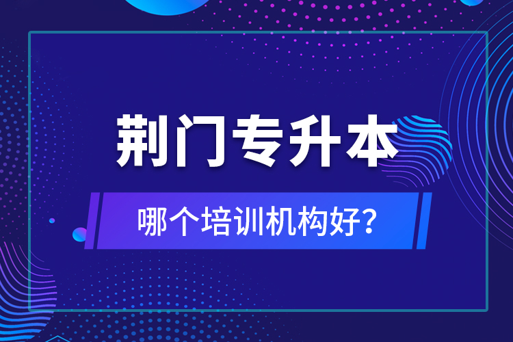 荊門專升本哪個培訓(xùn)機構(gòu)好？