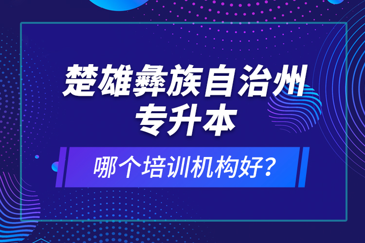 楚雄彝族自治州專(zhuān)升本哪個(gè)培訓(xùn)機(jī)構(gòu)好？