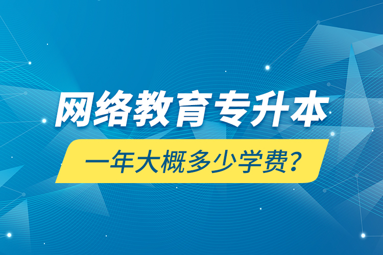 網(wǎng)絡(luò)教育專升本一年大概多少學(xué)費？