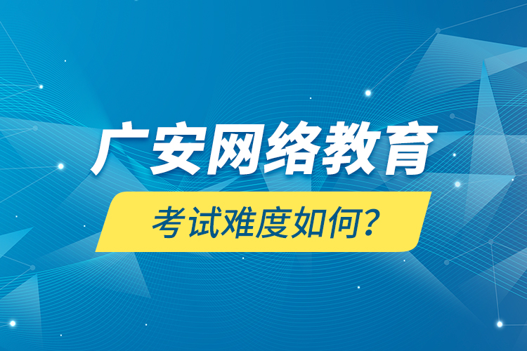 廣安網(wǎng)絡教育考試難度如何？