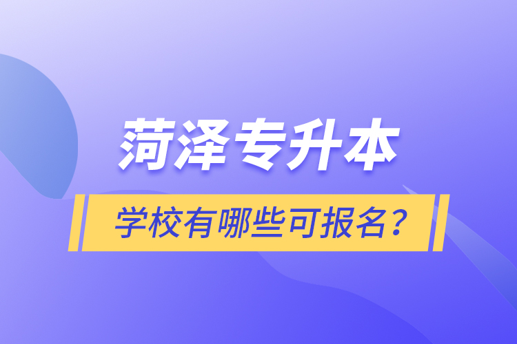 菏澤專升本學(xué)校有哪些可報名？