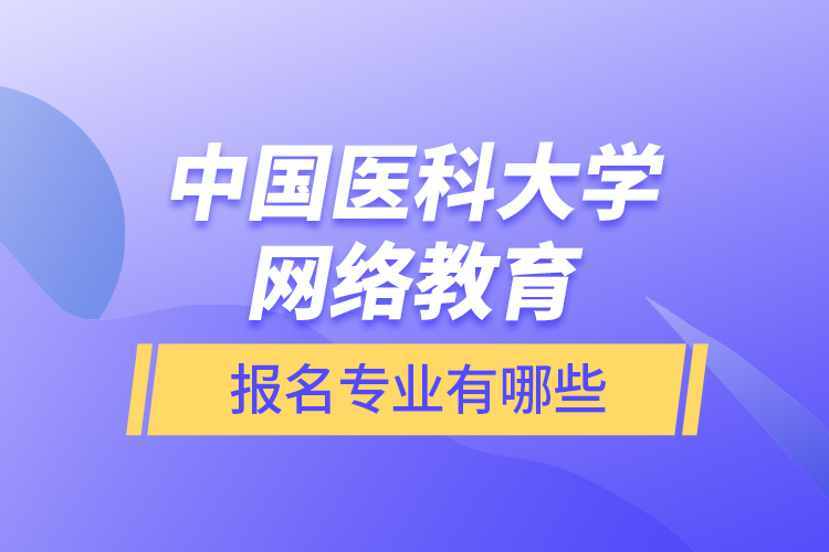 中國醫(yī)科大學(xué)網(wǎng)絡(luò)教育報(bào)名專業(yè)有哪些