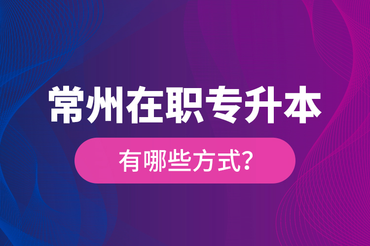 常州在職專升本有哪些方式？