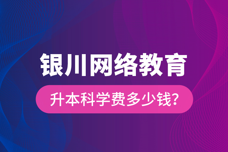 銀川網(wǎng)絡教育升本科學費多少錢？