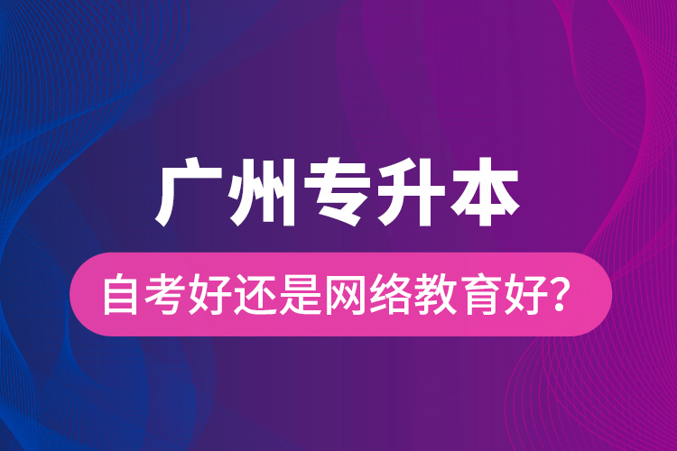 廣州專升本自考好還是網(wǎng)絡(luò)教育好？