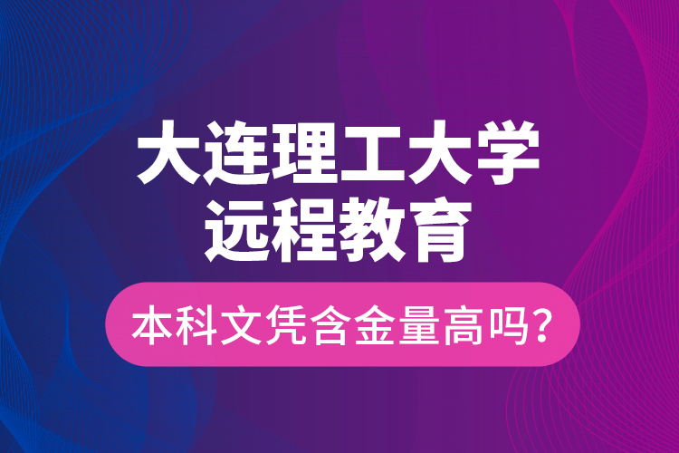 大連理工大學(xué)遠(yuǎn)程教育本科文憑含金量高嗎？