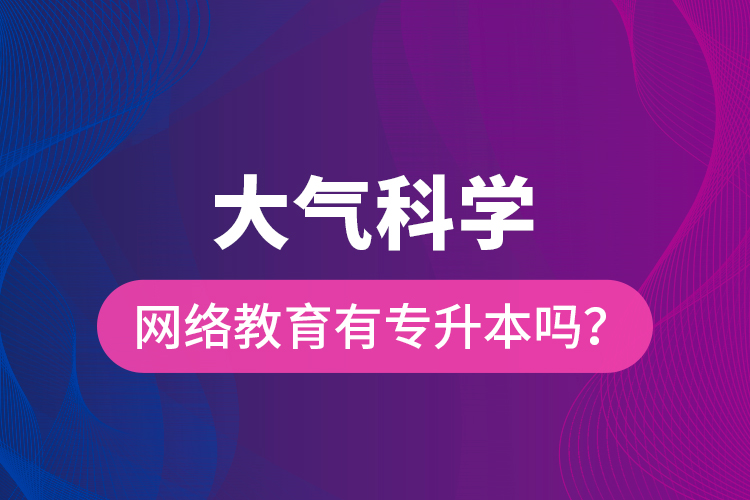 大氣科學(xué)網(wǎng)絡(luò)教育有專升本嗎？