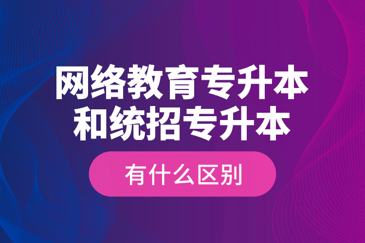 網(wǎng)絡(luò)教育專升本和統(tǒng)招專升本有什么區(qū)別