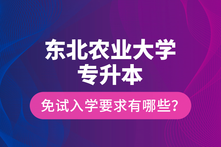 東北農(nóng)業(yè)大學專升本免試入學要求有哪些？