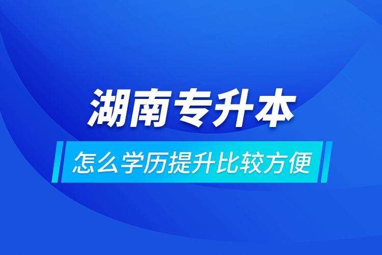 湖南專升本怎么學(xué)歷提升比較方便