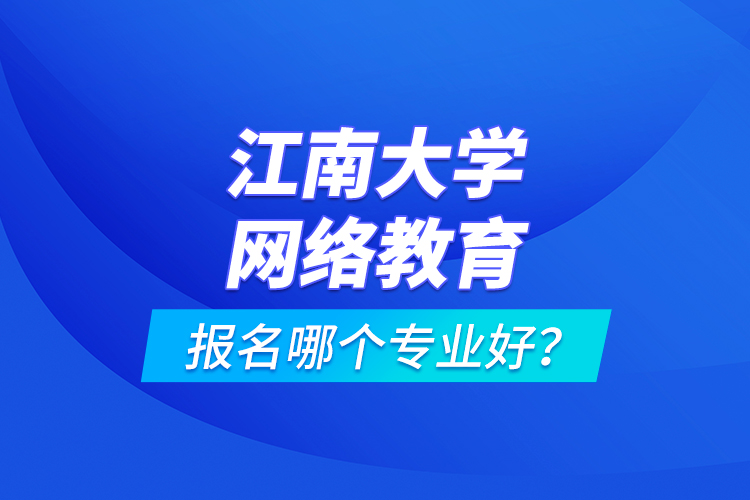 江南大學(xué)網(wǎng)絡(luò)教育報名哪個專業(yè)好？