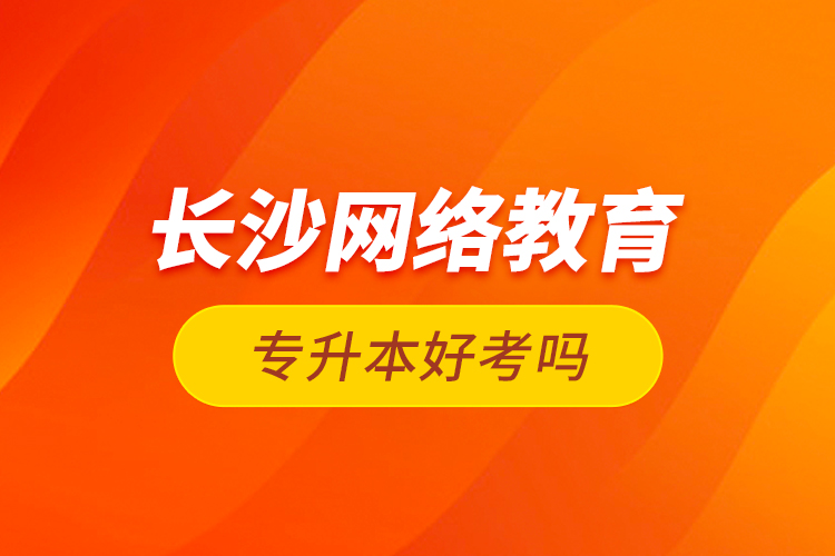 長(zhǎng)沙網(wǎng)絡(luò)教育專升本好考嗎