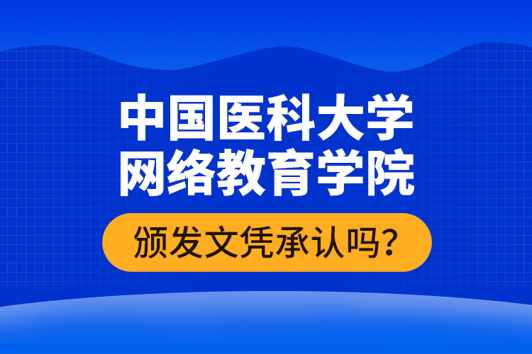 中國醫(yī)科大學(xué)網(wǎng)絡(luò)教育學(xué)院頒發(fā)文憑承認(rèn)嗎？