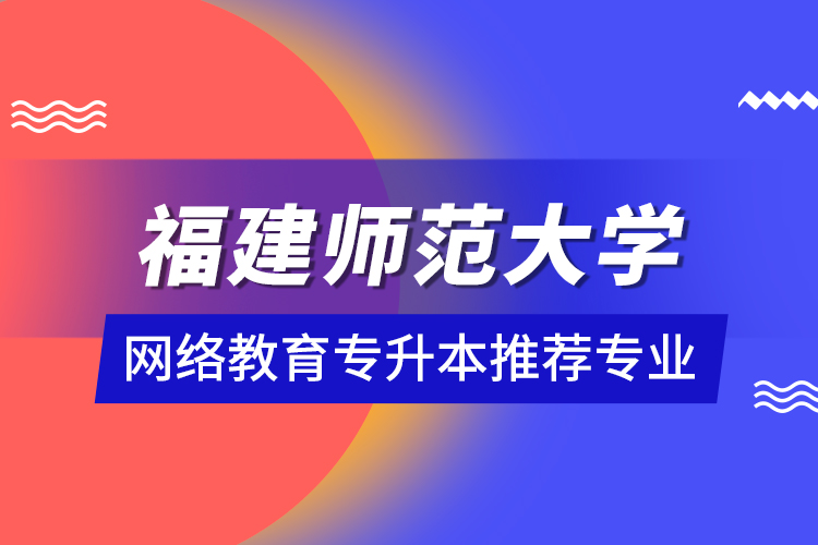 福建師范大學(xué)網(wǎng)絡(luò)教育專升本推薦專業(yè)