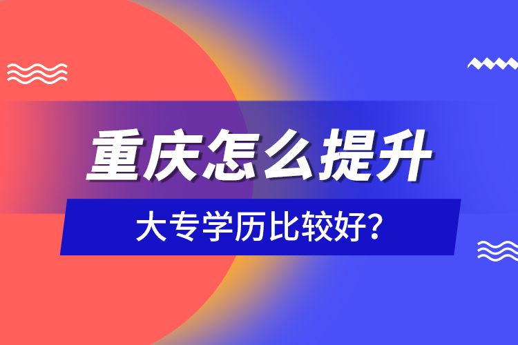 重慶怎么提升大專學(xué)歷比較好？