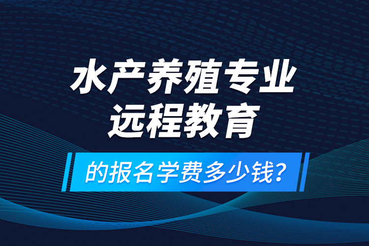 水產(chǎn)養(yǎng)殖專(zhuān)業(yè)遠(yuǎn)程教育的報(bào)名學(xué)費(fèi)多少錢(qián)？