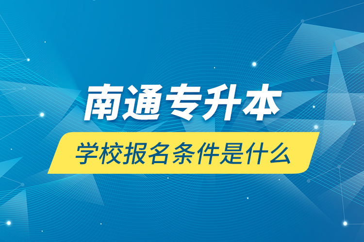 南通專升本學(xué)校報(bào)名條件是什么