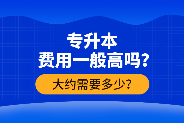 專升本費(fèi)用一般高嗎？大約需要多少？