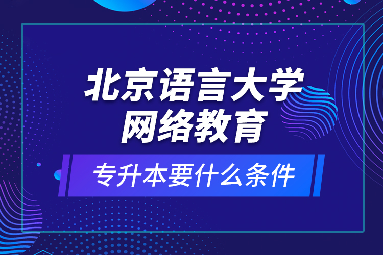 北京語言大學(xué)網(wǎng)絡(luò)教育專升本要什么條件