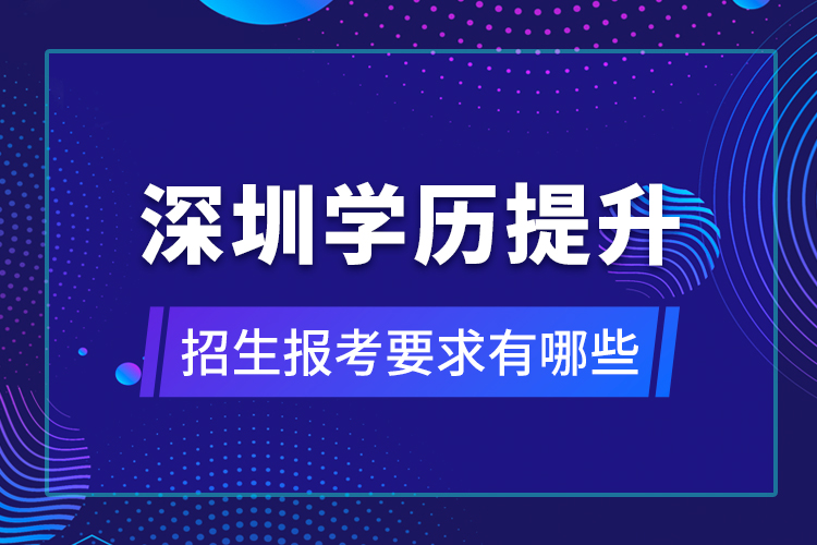 深圳學歷提升招生報考要求有哪些