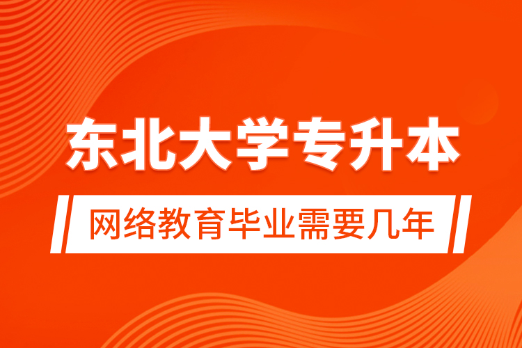 東北大學專升本網(wǎng)絡(luò)教育畢業(yè)需要幾年