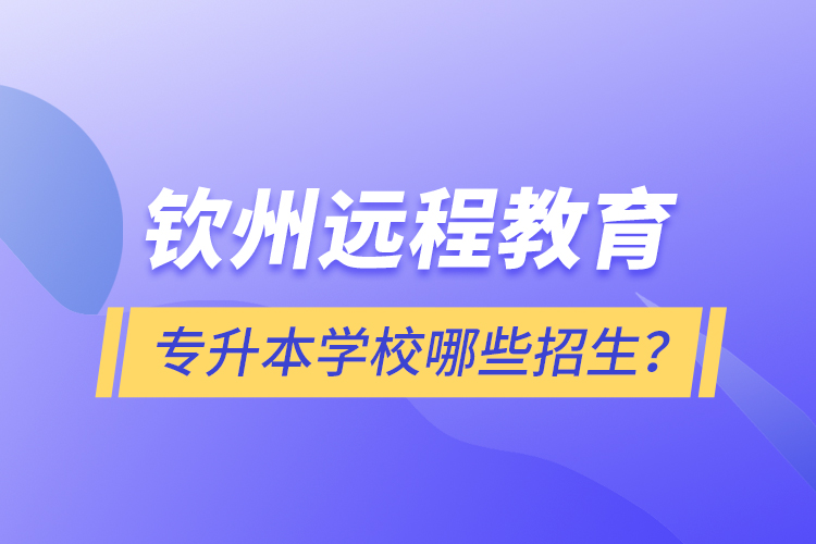 欽州遠程教育專升本學(xué)校哪些招生？