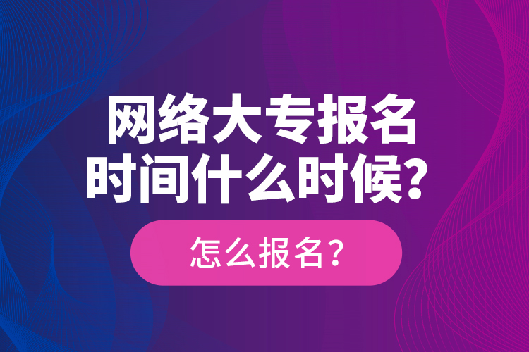 網(wǎng)絡(luò)大專報名時間什么時候？怎么報名？