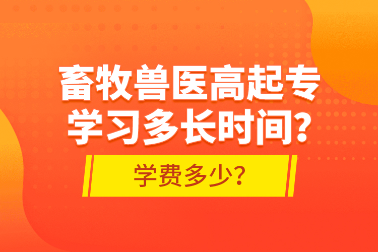 畜牧獸醫(yī)高起專(zhuān)學(xué)習(xí)多長(zhǎng)時(shí)間？學(xué)費(fèi)多少？