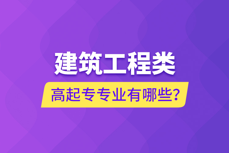 建筑工程類高起專專業(yè)有哪些？