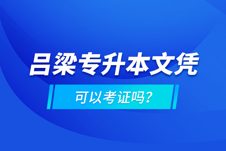 呂梁專升本文憑可以考證嗎？