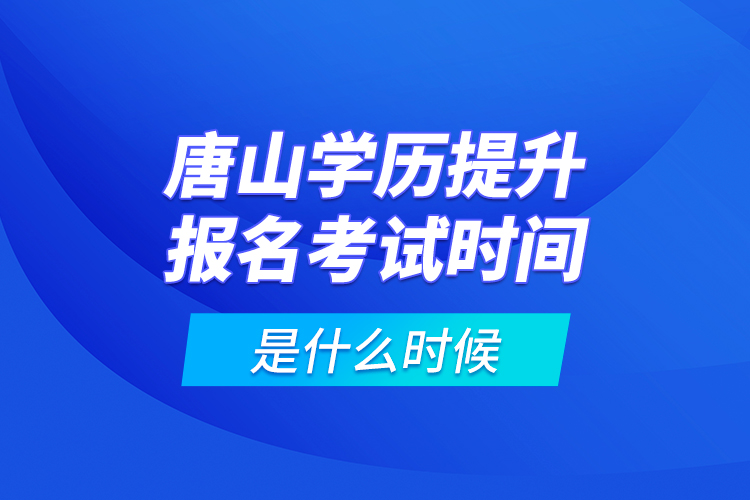 唐山學歷提升報名考試時間是什么時候