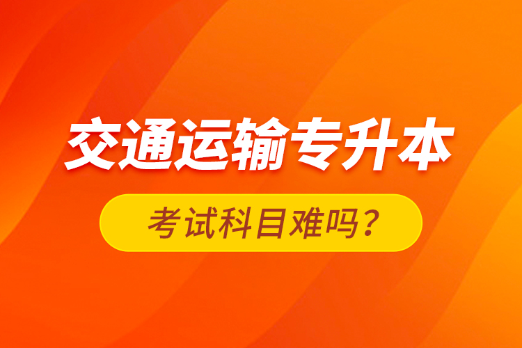 交通運輸專升本考試科目難嗎？