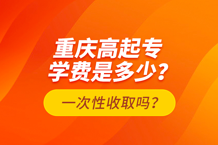 重慶高起專學費是多少？一次性收取嗎？