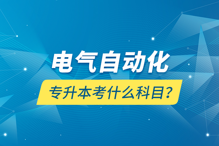 電氣自動(dòng)化專升本考什么科目？