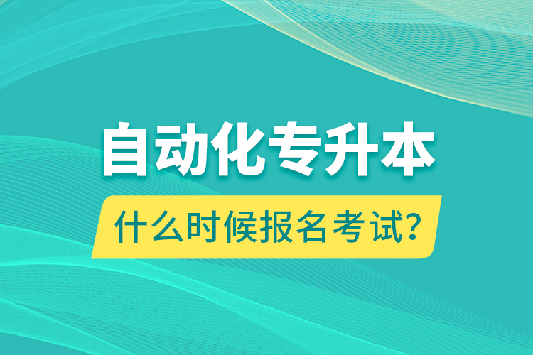 自動(dòng)化專升本什么時(shí)候報(bào)名考試？