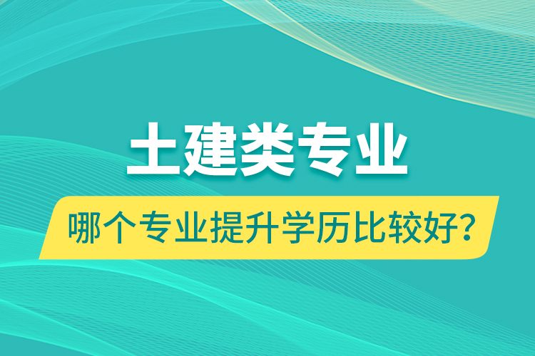 土建類專業(yè)哪個專業(yè)提升學(xué)歷比較好？