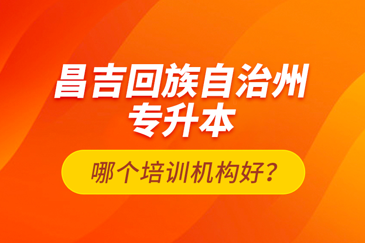 昌吉回族自治州專(zhuān)升本哪個(gè)培訓(xùn)機(jī)構(gòu)好？