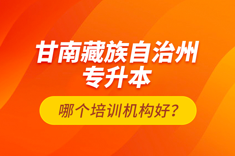 甘南藏族自治州專升本哪個(gè)培訓(xùn)機(jī)構(gòu)好？