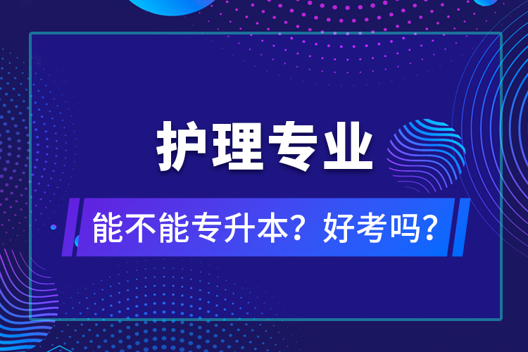 護理專業(yè)能不能專升本？好考嗎？