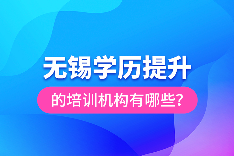 無錫學(xué)歷提升的培訓(xùn)機(jī)構(gòu)有哪些？