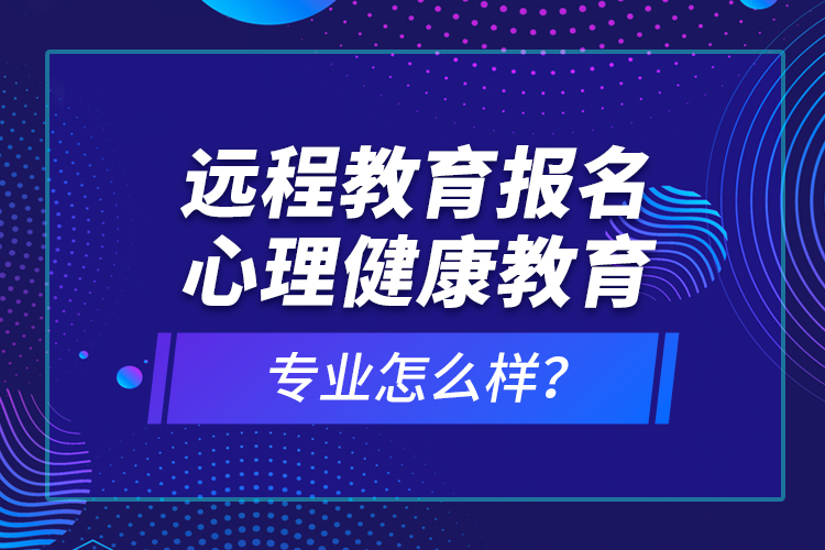 遠程教育報名心理健康教育專業(yè)怎么樣？