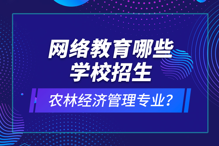 網(wǎng)絡(luò)教育哪些學校招生農(nóng)林經(jīng)濟管理專業(yè)？